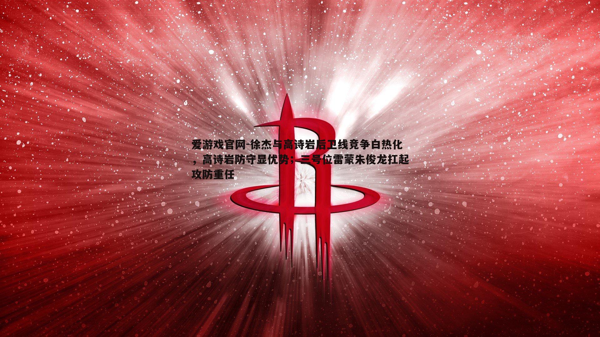 爱游戏官网-徐杰与高诗岩后卫线竞争白热化，高诗岩防守显优势；三号位雷蒙朱俊龙扛起攻防重任-第1张图片-爱游戏官网