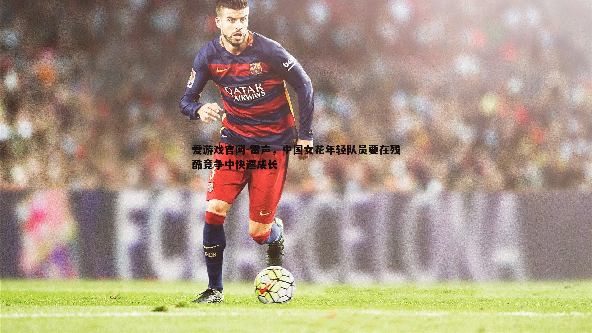 爱游戏官网-雷声，中国女花年轻队员要在残酷竞争中快速成长-第1张图片-爱游戏官网